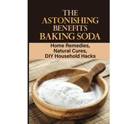 The Astonishing Benefits Baking Soda: Home Remedies, Natural Cures, DIY Household Hacks: Personal Care With Baking Soda