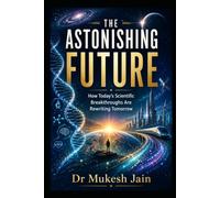 The Astonishing Future: How Today’s Scientific Breakthroughs Are Rewriting Tomorrow