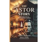 THE ASTOR STORY: FROM THE RISE TO THE FALL, FROM THE MANSIONS TO THE MUSEUMS: America’s First Multimillionaires and Their Legacy
