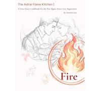 The Astral Flame Kitchen I: A Love Story Cookbook for the Fire Signs: Aries, Leo, Sagittarius