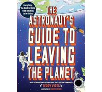 The Astronaut's Guide to Leaving the Planet: Everything You Need to Know, from Training to Re-entry