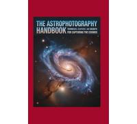 The Astrophotography Handbook: Techniques, Equipment, and Secrets for Capturing the Cosmos