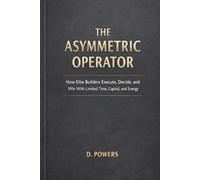 THE ASYMMETRIC OPERATOR: How Elite Builders Execute, Decide, and Win With Limited Time, Capital, and Energy (The Modern Agency Trilogy)