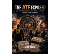 THE ATF EXPOSED: Jurisdiction Without Authority, Power Without Accountability, Corruption Without Consequence (The Second Amendment Series)