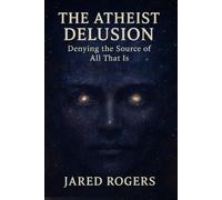 The Atheist Delusion: Denying the Source of All That Is