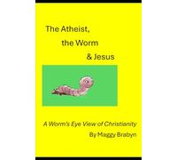 The Atheist, the Worm & Jesus: A Worm's Eye View of Christianity