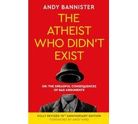 The Atheist Who Didn't Exist (Fully Revised 10th Anniversary Edition) : Or the dreadful consequences of bad arguments