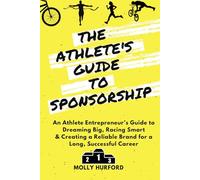 The Athlete’s Guide to Sponsorship: An Athlete Entrepreneur’s Guide to Dreaming Big, Racing Smart & Creating a Reliable Brand for a Long, Successful Career