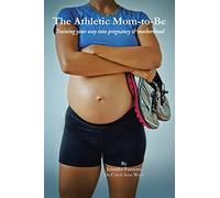 The Athletic Mom-To-Be: Training Your Way Into Pregnancy and Motherhood