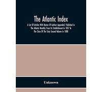The Atlantic Index; A List Of Articles With Names Of Authors Appended, Published In The Atlantic Monthly From Its Establishment In 1857 To The Close Of The Sixty Second Volume In 1888