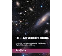 THE ATLAS OF ALTERNATIVE REALITIES: 2000 "What If" Scenarios from Nature, Science, Health, Physics, Mathematics, and Beyond