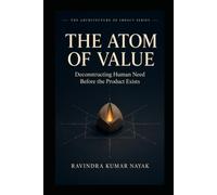 The Atom of Value: Deconstructing Human Need Before the Product Exist: 1 (The Architecture of Impact Series :The First-Principles Blueprint for Building Worlds, Markets, and Empires from Scratch)