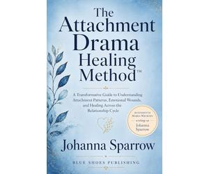The Attachment Drama Healing Method: A Transformative Guide to Understanding Attachment Patterns, Emotional Wounds, and Healing Across the Relationship Cycle