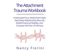 The Attachment Trauma Workbook: Understand Your Attachment Style, Heal Deep Relationship Wounds, Build Emotional Stability, and Conquer the Fear of Intimacy