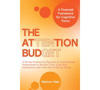 The Attention Budget: The 30-Day Productivity Playbook for Overwhelmed Professionals to Reclaim Time, Audit Daily Distractions, and Invest Mental Energy Wisely