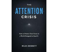 The Attention Crisis: How to Protect Your Focus in a World Designed to Steal It