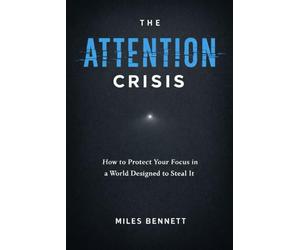 The Attention Crisis: How to Protect Your Focus in a World Designed to Steal It