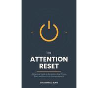 The Attention Reset: A Practical Guide to Reclaiming Your Focus, Time, and Peace in a Distracted World
