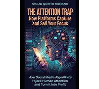 The Attention Trap: How Platforms Capture and Sell Your Focus: How Social Media Algorithms Hijack Human Attention and Turn It into Profit