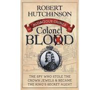 The Audacious Crimes of Colonel Blood: The Spy Who Stole the Crown Jewels and Became the King's Secret Agent