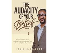 THE AUDACITY OF YOUR BELIEF: How Conviction Builds Courage, Clarifies Purpose, and Turns Belief into Becoming