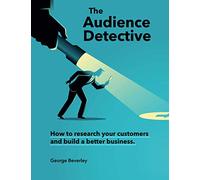 The Audience Detective: How to research your customers and build a better business