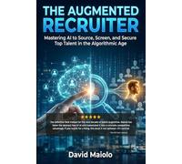 The Augmented Recruiter: Mastering AI to Source, Screen, and Secure Top Talent in the Algorithmic Age