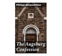 The Augsburg Confession: The confession of faith, which was submitted to His Imperial Majesty Charles V at the diet of Augsburg in the year 1530