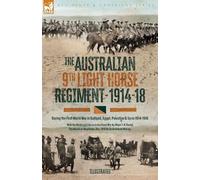 The Australian Ninth Light Horse Regiment: During the First World War in Gallipoli, Egypt, Palestine & Syria, 1914-18