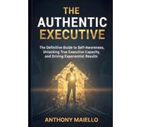The Authentic Executive: The Definitive Guide to Self-Awareness, Unlocking True Executive Capacity, and Driving Exponential Results (Your Executive Seat at the Table)