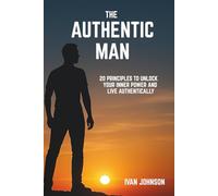 The Authentic Man: 20 Principles to Unlock Your Inner Power and Live Authentically