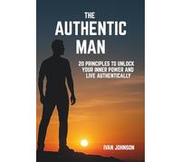 The Authentic Man: 20 Principles to Unlock Your Inner Power and Live Authentically
