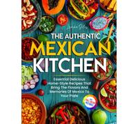 The Authentic Mexican Kitchen: Essential Delicious Home-Style Recipes That Bring The Flavors And Memories Of Mexico To Your Plate | Full-Color Picture Premium Edition
