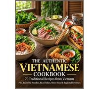 THE AUTHENTIC VIETNAMESE COOKBOOK: 70 Traditional Recipes from Vietnam - Pho, Banh Mi, Noodles, Rice Dishes, Street Food & Regional Favorites