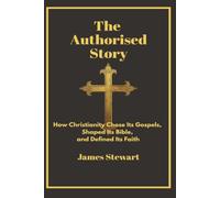 THE AUTHORISED STORY: How Christianity Chose Its Gospels, Shaped Its Bible and Defined Its Faith (Questioning the Foundations)