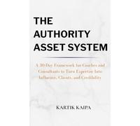 The Authority Asset System: A 30-Day Framework for Coaches and Consultants to Turn Expertise Into Influence, Clients, and Credibility