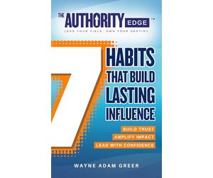 The Authority Edge: 7 Habits That Build Lasting Influence: Build Trust. Amplify Impact. Lead with Confidence.