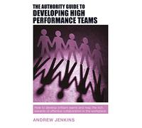 The Authority Guide to Developing High-performance Teams: How to develop brilliant teams and reap the rich rewards of effective collaboration in the workplace