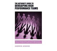 The Authority Guide to Developing High-performance Teams: How to develop brilliant teams and reap the rich rewards of effective collaboration in the workplace (Authority Guides)