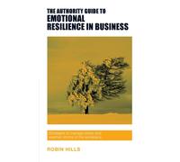 The Authority Guide to Emotional Resilience in Business : Strategies to manage stress and weather storms in the workplace