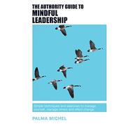 The Authority Guide to Mindful Leadership: Simple techniques and exercises to manage yourself, manage others and effect change