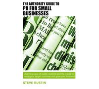 The Authority Guide to PR for Small Businesses: Use the power of public relations and the media to reach your target customer and grow your business (Authority Guides)