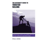 The Authority Guide to Trusted Selling: Building stronger, deeper and more profitable relationships with your customers to create lifetime loyalty