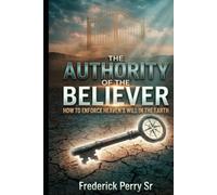 THE AUTHORITY OF THE BELIEVER: HOW TO ENFORCE HEAVEN'S WILL IN THE EARTH