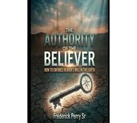 THE AUTHORITY OF THE BELIEVER: HOW TO ENFORCE HEAVEN'S WILL IN THE EARTH