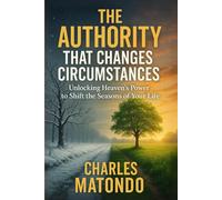 The Authority That Changes Circumstances: Unlocking Heaven’s Power To Shift The Seasons Of Your Life