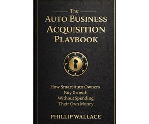 The Auto Business Acquisition Playbook: How Smart Auto Owners Buy Growth Without Spending Their Own Money: 1 (The Auto Business Mastery Series)
