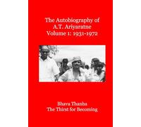 The Autobiography of A.T. Ariyaratne Volume 1: 1931-1972: Bhava Thana The Thirst for Becoming
