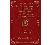 The Autobiography of an English Gamekeeper (John Wilkins of Stanstead, Essex) (Classic Reprint)