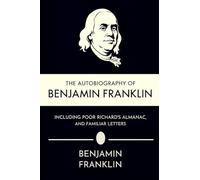 The Autobiography of Benjamin Franklin, Including Poor Richard's Almanac, and Familiar Letters